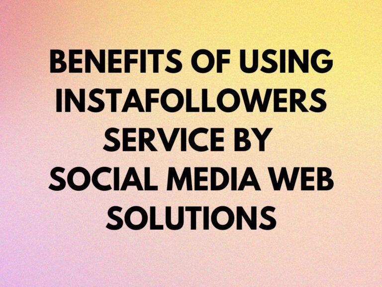 Benefits of Using InstaFollowers service by social media web solutions